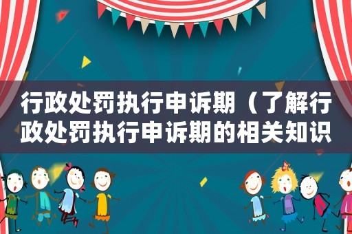 行政處罰執行申訴期（了解行政處罰執行申訴期的相關知識）