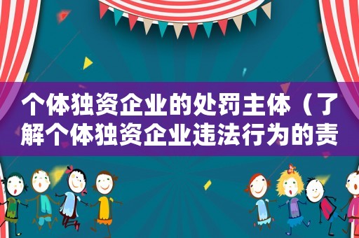 個體獨資企業的處罰主體（了解個體獨資企業違法行為的責任方）
