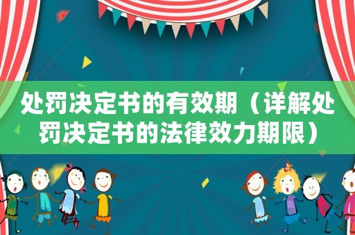 處罰決定書的有效期（詳解處罰決定書的法律效力期限）