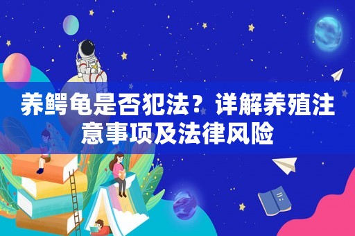 養鱷龜是否犯法？詳解養殖注意事項及法律風險