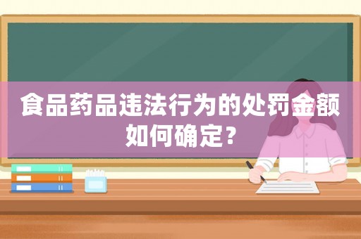 食品藥品違法行為的處罰金額如何確定？