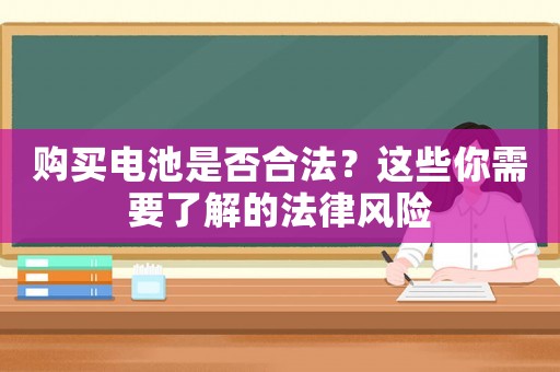 購買電池是否合法？這些你需要了解的法律風(fēng)險(xiǎn)