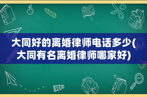 大同好的離婚律師電話多少(大同有名離婚律師哪家好)