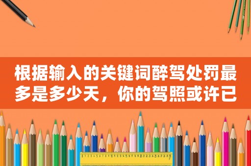 根據(jù)輸入的關(guān)鍵詞醉駕處罰最多是多少天，你的駕照或許已經(jīng)被注銷了