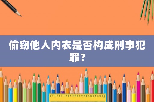偷竊他人內(nèi)衣是否構成刑事犯罪？