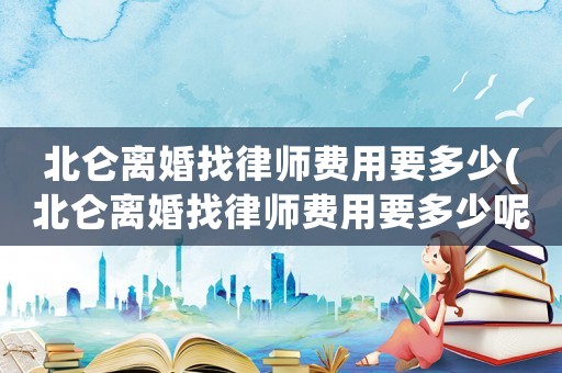 北侖離婚找律師費用要多少(北侖離婚找律師費用要多少呢)