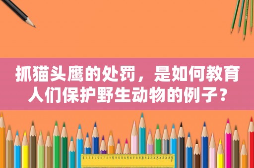 抓貓頭鷹的處罰，是如何教育人們保護野生動物的例子？