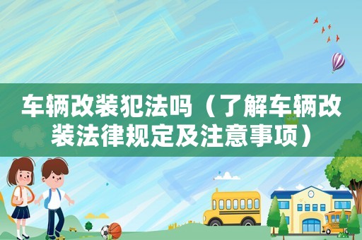 車輛改裝犯法嗎（了解車輛改裝法律規定及注意事項）