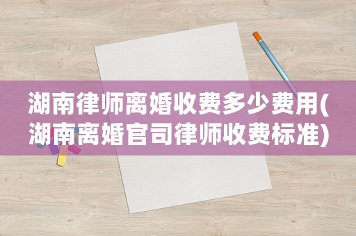 湖南律師離婚收費多少費用(湖南離婚官司律師收費標準)