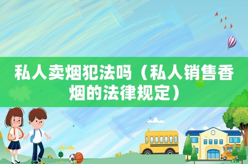 私人賣煙犯法嗎（私人銷售香煙的法律規定）