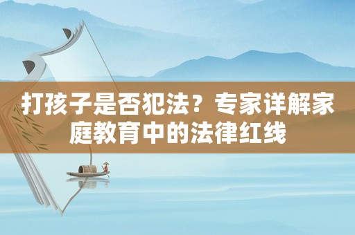 打孩子是否犯法？專家詳解家庭教育中的法律紅線