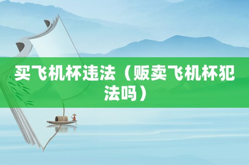 買飛機杯違法（販賣飛機杯犯法嗎）
