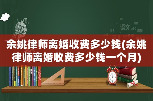 余姚律師離婚收費多少錢(余姚律師離婚收費多少錢一個月)