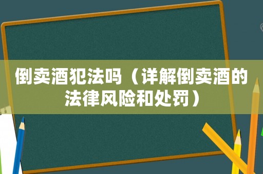 倒賣酒犯法嗎（詳解倒賣酒的法律風險和處罰）