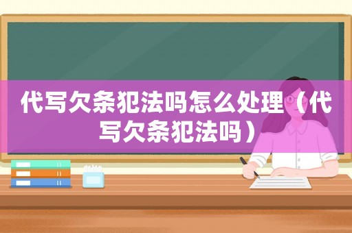 代寫欠條犯法嗎怎么處理（代寫欠條犯法嗎）