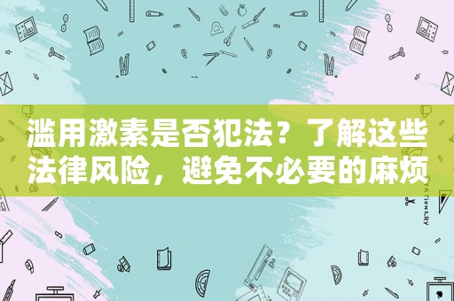 濫用激素是否犯法？了解這些法律風(fēng)險，避免不必要的麻煩