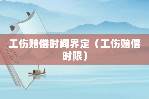 工傷賠償時間界定（工傷賠償時限）