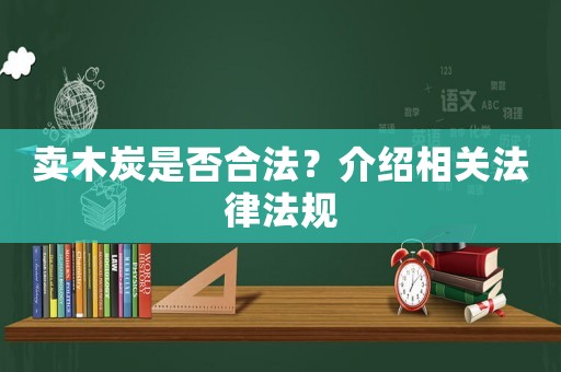 賣木炭是否合法？介紹相關法律法規