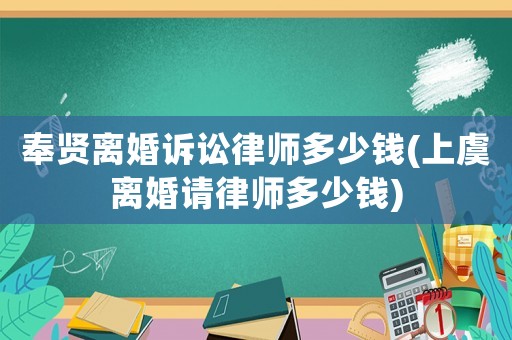 奉賢離婚訴訟律師多少錢(上虞離婚請(qǐng)律師多少錢)