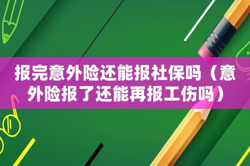 報(bào)完意外險(xiǎn)還能報(bào)社保嗎（意外險(xiǎn)報(bào)了還能再報(bào)工傷嗎）