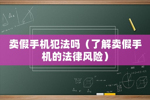 賣假手機犯法嗎（了解賣假手機的法律風險）