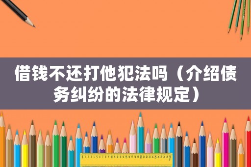 借錢不還打他犯法嗎（介紹債務糾紛的法律規定）