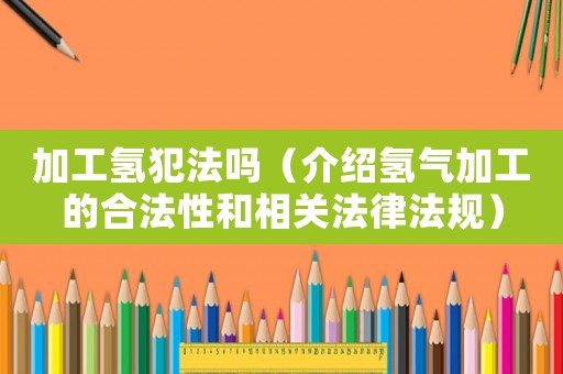 加工氫犯法嗎（介紹氫氣加工的合法性和相關(guān)法律法規(guī)）