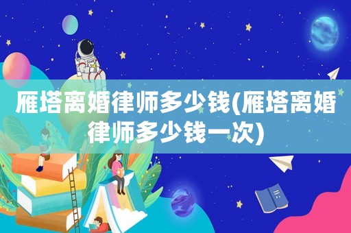 雁塔離婚律師多少錢(雁塔離婚律師多少錢一次)