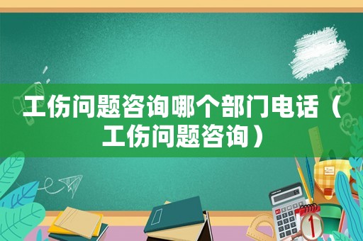工傷問題咨詢哪個部門電話（工傷問題咨詢）