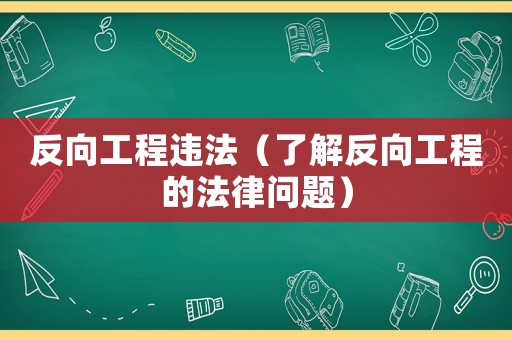 反向工程違法（了解反向工程的法律問題）