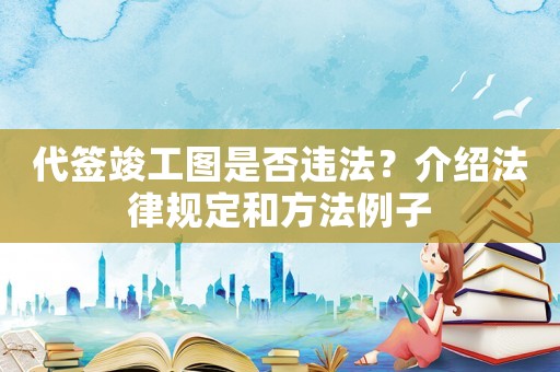 代簽竣工圖是否違法？介紹法律規(guī)定和方法例子