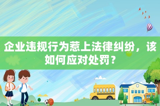 企業(yè)違規(guī)行為惹上法律糾紛，該如何應(yīng)對處罰？