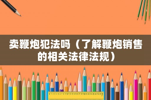 賣鞭炮犯法嗎（了解鞭炮銷售的相關法律法規）