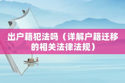 出戶籍犯法嗎（詳解戶籍遷移的相關(guān)法律法規(guī)）
