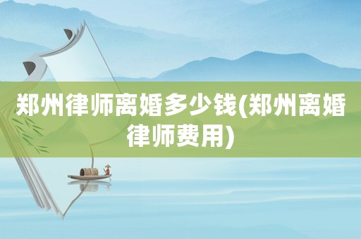鄭州律師離婚多少錢(鄭州離婚律師費用)