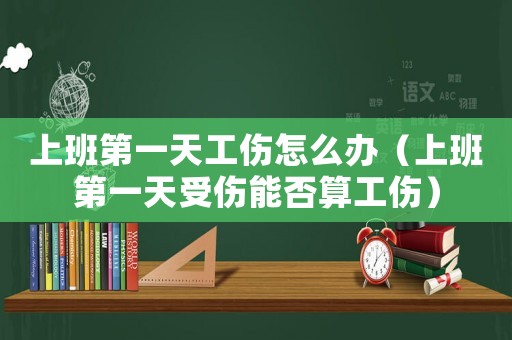 上班第一天工傷怎么辦（上班第一天受傷能否算工傷）