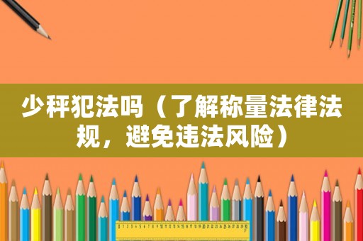 少秤犯法嗎（了解稱量法律法規(guī)，避免違法風(fēng)險(xiǎn)）