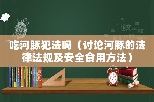 吃河豚犯法嗎（討論河豚的法律法規(guī)及安全食用方法）