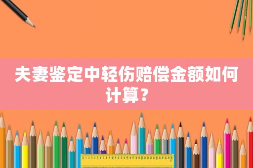 夫妻鑒定中輕傷賠償金額如何計算？