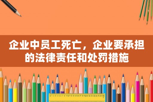 企業中員工死亡，企業要承擔的法律責任和處罰措施
