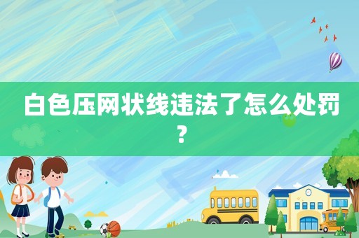 白色壓網狀線違法了怎么處罰？