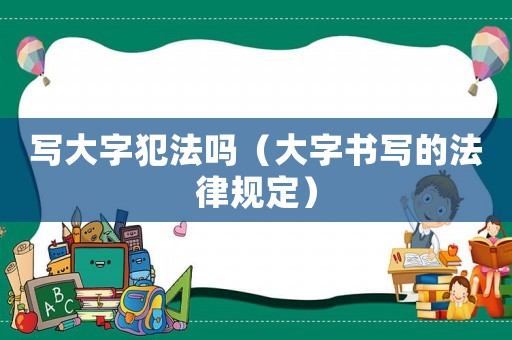 寫大字犯法嗎（大字書寫的法律規定）