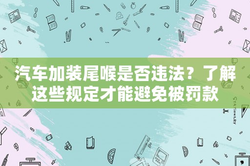 汽車加裝尾喉是否違法？了解這些規(guī)定才能避免被罰款