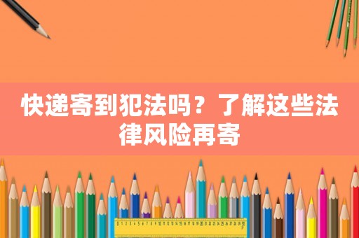快遞寄到犯法嗎？了解這些法律風險再寄