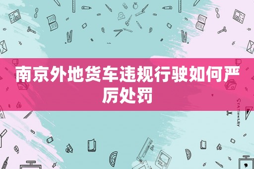 南京外地貨車違規行駛如何嚴厲處罰