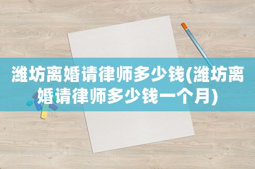 濰坊離婚請(qǐng)律師多少錢(濰坊離婚請(qǐng)律師多少錢一個(gè)月)