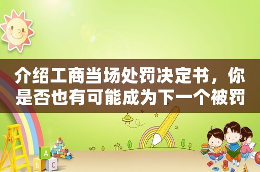 介紹工商當(dāng)場(chǎng)處罰決定書，你是否也有可能成為下一個(gè)被罰款的人？