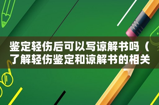 鑒定輕傷后可以寫諒解書嗎（了解輕傷鑒定和諒解書的相關知識）