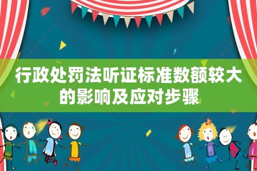 行政處罰法聽證標準數額較大的影響及應對步驟