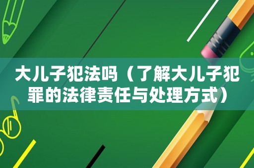 大兒子犯法嗎（了解大兒子犯罪的法律責任與處理方式）